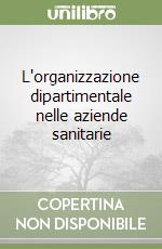 L'organizzazione dipartimentale nelle aziende sanitarie libro