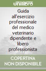 Guida all'esercizio professionale del medico veterinario dipendente e libero professionista libro