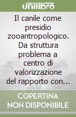 Il canile come presidio zooantropologico. Da struttura problema a centro di valorizzazione del rapporto con il cane. Ediz. illustrata libro