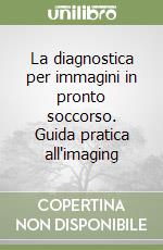 La diagnostica per immagini in pronto soccorso. Guida pratica all'imaging