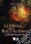 La strada verso Bosco Autunno. Il mondo incantato. Vol. 1 libro