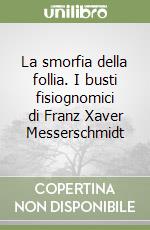 La smorfia della follia. I busti fisiognomici di Franz Xaver Messerschmidt libro