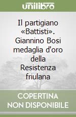 Il partigiano «Battisti». Giannino Bosi medaglia d'oro della Resistenza friulana libro