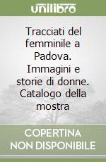 Tracciati del femminile a Padova. Immagini e storie di donne. Catalogo della mostra libro