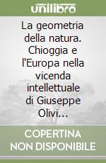 La geometria della natura. Chioggia e l'Europa nella vicenda intellettuale di Giuseppe Olivi naturalista del Settecento libro