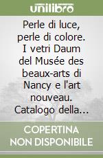 Perle di luce, perle di colore. I vetri Daum del Musée des beaux-arts di Nancy e l'art nouveau. Catalogo della mostra libro