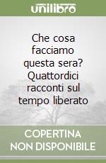 Che cosa facciamo questa sera? Quattordici racconti sul tempo liberato libro