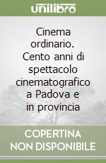 Cinema ordinario. Cento anni di spettacolo cinematografico a Padova e in provincia libro