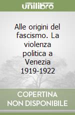 Alle origini del fascismo. La violenza politica a Venezia 1919-1922 libro