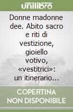 Donne madonne dee. Abito sacro e riti di vestizione, gioiello votivo, «vestitrici»: un itinerario antropologico in area lagunare veneta libro