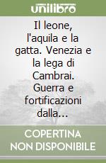 Il leone, l'aquila e la gatta. Venezia e la lega di Cambrai. Guerra e fortificazioni dalla battaglia di Agnadello all'assedio di Padova del 1509 libro