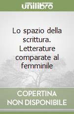 Lo spazio della scrittura. Letterature comparate al femminile libro