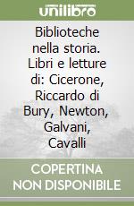 Biblioteche nella storia. Libri e letture di: Cicerone, Riccardo di Bury, Newton, Galvani, Cavalli libro