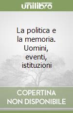 La politica e la memoria. Uomini, eventi, istituzioni libro