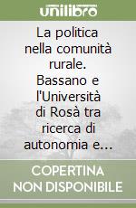 La politica nella comunità rurale. Bassano e l'Università di Rosà tra ricerca di autonomia e conflitti interni libro