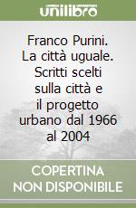 Franco Purini. La città uguale. Scritti scelti sulla città e il progetto urbano dal 1966 al 2004 libro