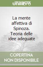 La mente affettiva di Spinoza. Teoria delle idee adeguate