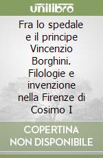 Fra lo spedale e il principe Vincenzio Borghini. Filologie e invenzione nella Firenze di Cosimo I libro