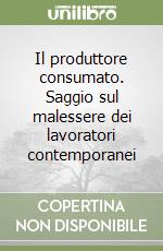 Il produttore consumato. Saggio sul malessere dei lavoratori contemporanei libro