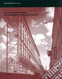 Costruire sul costruito. Sei architetture di Giorgio Macola. Ediz. illustrata libro
