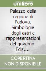 Palazzo della regione di Padova. Simbologie degli astri e rappresentazioni del governo. Ediz. illustrata