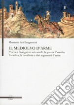 Il Medioevo d'arme. Trattato divulgativo sui castelli, la guerra d'assedio, l'araldica, la cavalleria e altri argomenti d'arme libro