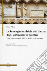 Le immagini multiple dell'altare. Dagli antepedia ai polittici. Tipologie compositive dall'alto medioevo all'età gotica. Ediz. illustrata libro