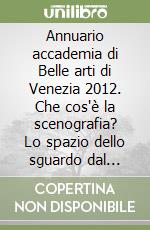 Annuario accademia di Belle arti di Venezia 2012. Che cos'è la scenografia? Lo spazio dello sguardo dal teatro alla città. Ediz. francese, giapponese e inglese libro