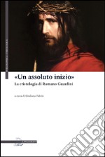 «Un assoluto inizio». La cristologia di Romano Guardini libro