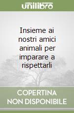 Insieme ai nostri amici animali per imparare a rispettarli libro