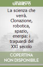 La scienza che verrà. Clonazione, robotica, spazio, energia: i traguardi del XXI secolo libro