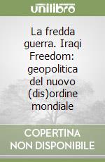 La fredda guerra. Iraqi Freedom: geopolitica del nuovo (dis)ordine mondiale libro