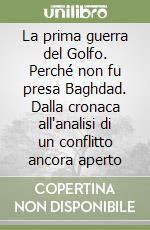 La prima guerra del Golfo. Perché non fu presa Baghdad. Dalla cronaca all'analisi di un conflitto ancora aperto libro