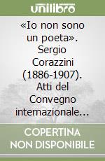 «Io non sono un poeta». Sergio Corazzini (1886-1907). Atti del Convegno internazionale di studi (Roma, 11-13 marzo 1987)