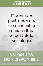 Moderno e postmoderno. Crisi e identità di una cultura e ruolo della sociologia libro