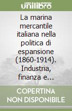 La marina mercantile italiana nella politica di espansione (1860-1914). Industria, finanza e trasporti marittimi libro