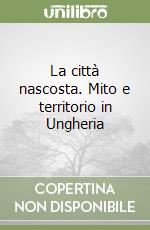 La città nascosta. Mito e territorio in Ungheria