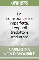 La corrispondenza imperfetta. Leopardi tradotto e traduttore libro