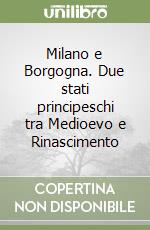 Milano e Borgogna. Due stati principeschi tra Medioevo e Rinascimento libro