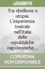 Tra ribellione e utopia. L'esperienza teatrale nell'Italia delle repubbliche napoleoniche (1796-1805) libro