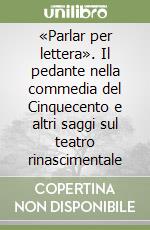 «Parlar per lettera». Il pedante nella commedia del Cinquecento e altri saggi sul teatro rinascimentale libro