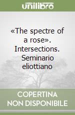 «The spectre of a rose». Intersections. Seminario eliottiano libro