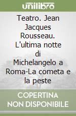 Teatro. Jean Jacques Rousseau. L'ultima notte di Michelangelo a Roma-La cometa e la peste libro