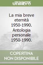 La mia breve eternità 1950-1990. Antologia personale 1950-1990. libro