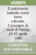 Il patrimonio teatrale come bene culturale. Convegno di studi di Parma, 24-25 aprile 1990 libro