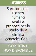 Stechiometria. Esercizi numerici svolti e proposti per lo studio della chimica generale. Con esercizi di esami e di ricapitolazione