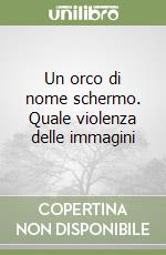 Un orco di nome schermo. Quale violenza delle immagini libro