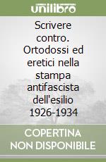 Scrivere contro. Ortodossi ed eretici nella stampa antifascista dell'esilio 1926-1934 libro