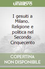 I gesuiti a Milano. Religione e politica nel Secondo Cinquecento libro