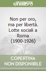 Non per oro, ma per libertà. Lotte sociali a Roma (1900-1926) libro